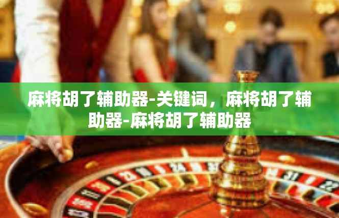 麻将胡了辅助器-关键词，麻将胡了辅助器-麻将胡了辅助器