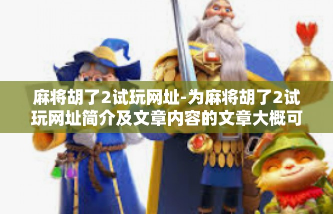 麻将胡了2试玩网址-为麻将胡了2试玩网址简介及文章内容的文章大概可以如下所示，麻将胡了2试玩网址