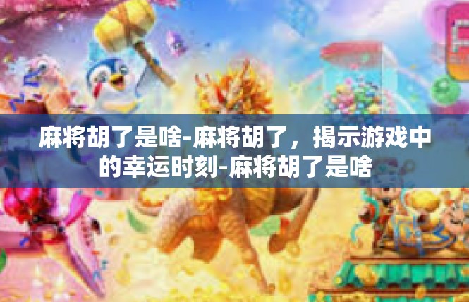 麻将胡了是啥-麻将胡了，揭示游戏中的幸运时刻-麻将胡了是啥