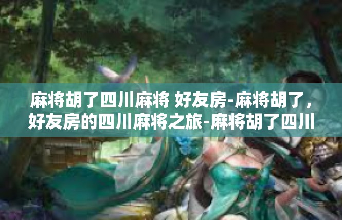 麻将胡了四川麻将 好友房-麻将胡了，好友房的四川麻将之旅-麻将胡了四川麻将 好友房