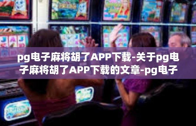 pg电子麻将胡了APP下载-关于pg电子麻将胡了APP下载的文章-pg电子麻将胡了APP下载