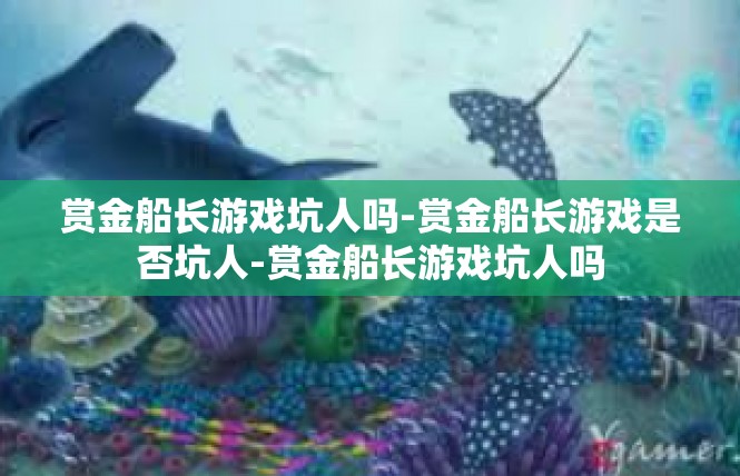 赏金船长游戏坑人吗-赏金船长游戏是否坑人-赏金船长游戏坑人吗