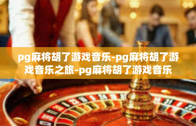 pg麻将胡了游戏音乐-pg麻将胡了游戏音乐之旅-pg麻将胡了游戏音乐
