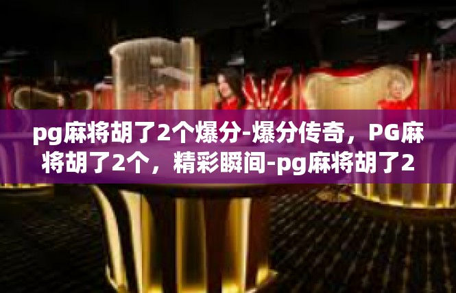pg麻将胡了2个爆分-爆分传奇，PG麻将胡了2个，精彩瞬间-pg麻将胡了2个爆分