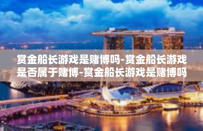 赏金船长游戏是赌博吗-赏金船长游戏是否属于赌博-赏金船长游戏是赌博吗