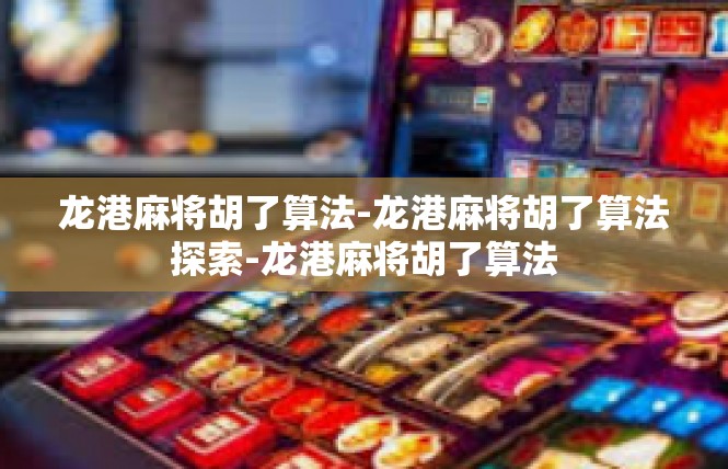 龙港麻将胡了算法-龙港麻将胡了算法探索-龙港麻将胡了算法