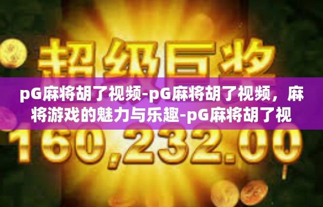 pG麻将胡了视频-pG麻将胡了视频，麻将游戏的魅力与乐趣-pG麻将胡了视频