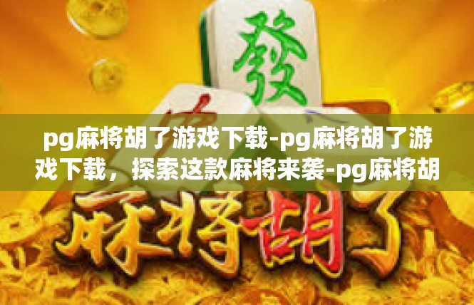 pg麻将胡了游戏下载-pg麻将胡了游戏下载，探索这款麻将来袭-pg麻将胡了游戏下载