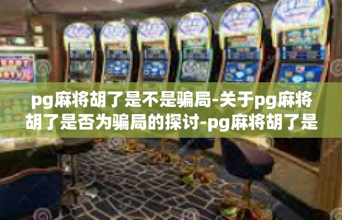 pg麻将胡了是不是骗局-关于pg麻将胡了是否为骗局的探讨-pg麻将胡了是不是骗局