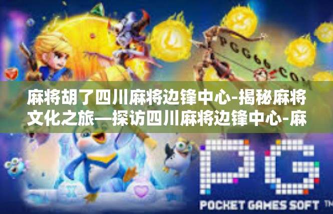 麻将胡了四川麻将边锋中心-揭秘麻将文化之旅—探访四川麻将边锋中心-麻将胡了四川麻将边锋中心