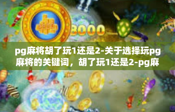 pg麻将胡了玩1还是2-关于选择玩pg麻将的关键词，胡了玩1还是2-pg麻将胡了玩1还是2