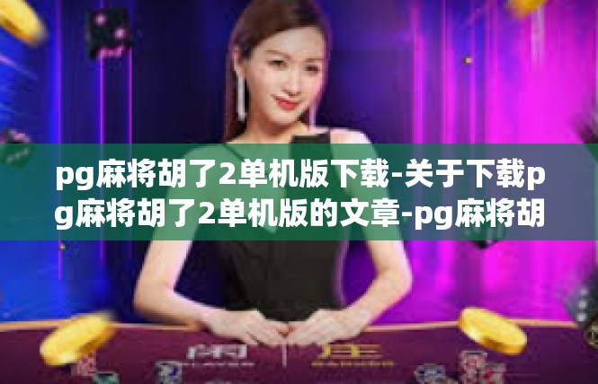 pg麻将胡了2单机版下载-关于下载pg麻将胡了2单机版的文章-pg麻将胡了2单机版下载