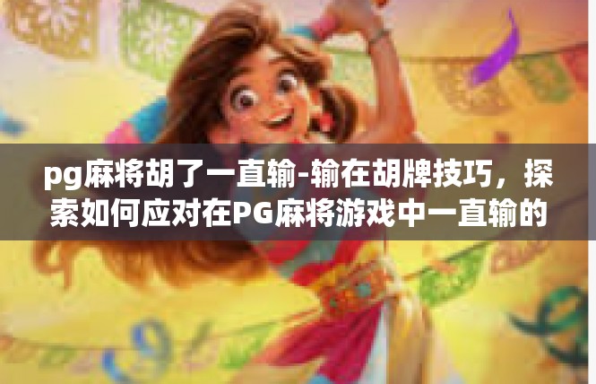 pg麻将胡了一直输-输在胡牌技巧，探索如何应对在PG麻将游戏中一直输的情况-pg麻将胡了一直输