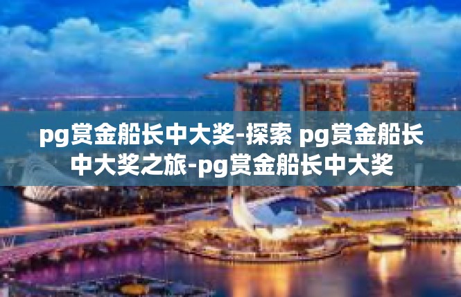 pg赏金船长中大奖-探索 pg赏金船长中大奖之旅-pg赏金船长中大奖