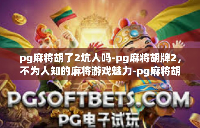 pg麻将胡了2坑人吗-pg麻将胡牌2，不为人知的麻将游戏魅力-pg麻将胡了2坑人吗