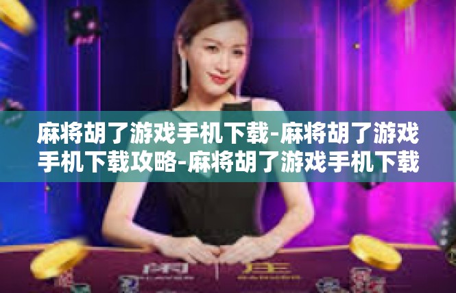 麻将胡了游戏手机下载-麻将胡了游戏手机下载攻略-麻将胡了游戏手机下载