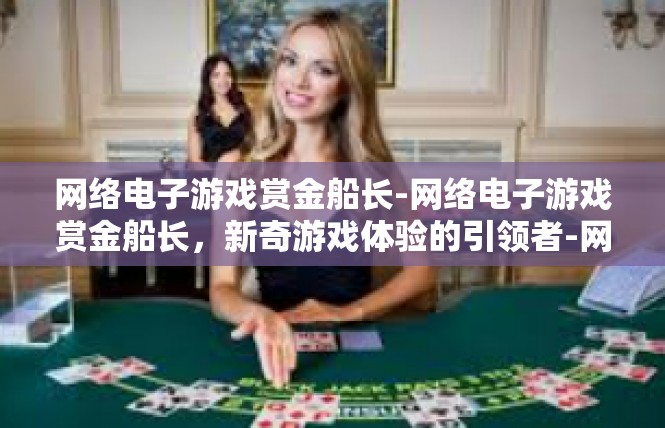 网络电子游戏赏金船长-网络电子游戏赏金船长，新奇游戏体验的引领者-网络电子游戏赏金船长