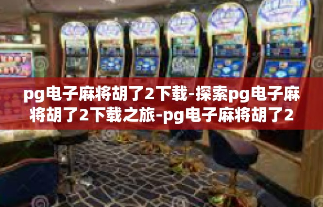 pg电子麻将胡了2下载-探索pg电子麻将胡了2下载之旅-pg电子麻将胡了2下载