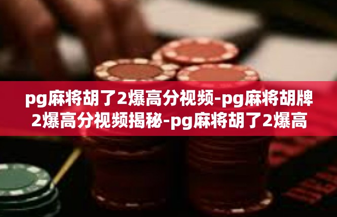pg麻将胡了2爆高分视频-pg麻将胡牌2爆高分视频揭秘-pg麻将胡了2爆高分视频