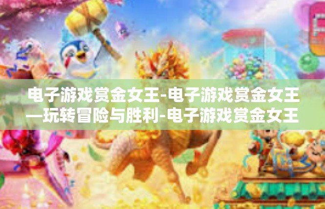 电子游戏赏金女王-电子游戏赏金女王—玩转冒险与胜利-电子游戏赏金女王