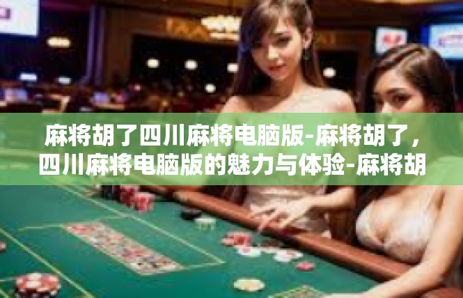 麻将胡了四川麻将电脑版-麻将胡了，四川麻将电脑版的魅力与体验-麻将胡了四川麻将电脑版