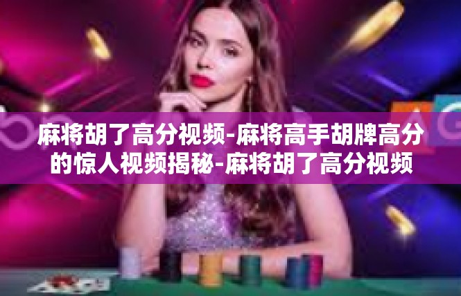 麻将胡了高分视频-麻将高手胡牌高分的惊人视频揭秘-麻将胡了高分视频