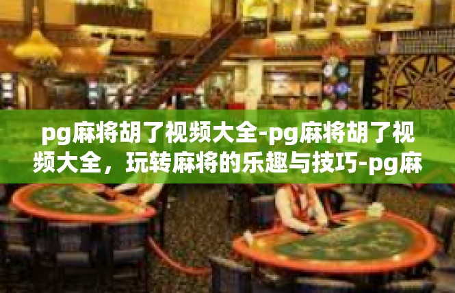 pg麻将胡了视频大全-pg麻将胡了视频大全，玩转麻将的乐趣与技巧-pg麻将胡了视频大全