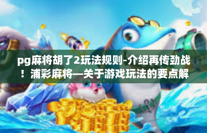 pg麻将胡了2玩法规则-介绍再传劲战！浦彩麻将—关于游戏玩法的要点解说-pg麻将胡了2玩法规则