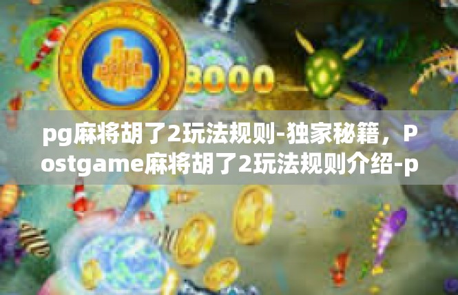 pg麻将胡了2玩法规则-独家秘籍，Postgame麻将胡了2玩法规则介绍-pg麻将胡了2玩法规则
