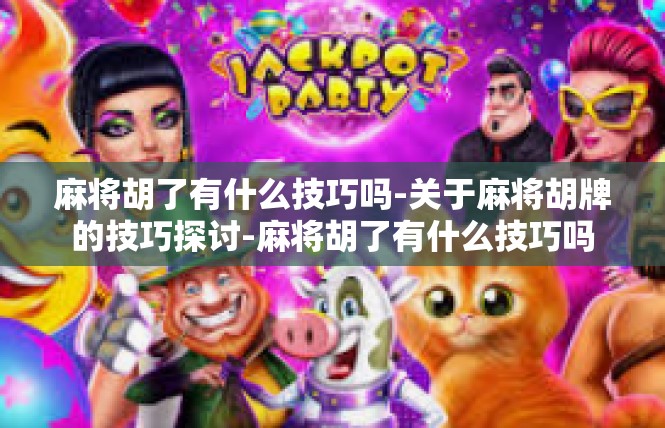 麻将胡了有什么技巧吗-关于麻将胡牌的技巧探讨-麻将胡了有什么技巧吗