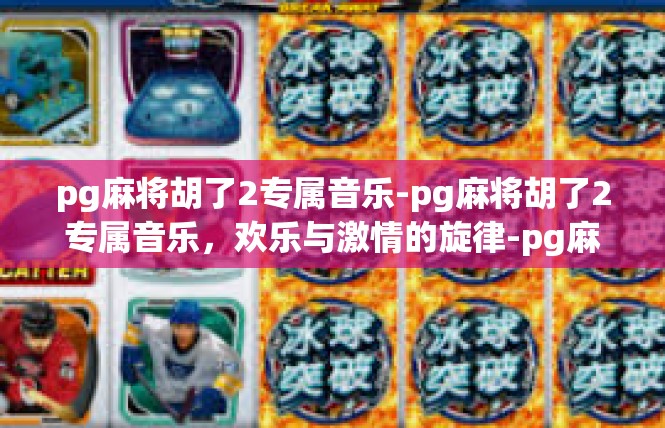 pg麻将胡了2专属音乐-pg麻将胡了2专属音乐，欢乐与激情的旋律-pg麻将胡了2专属音乐