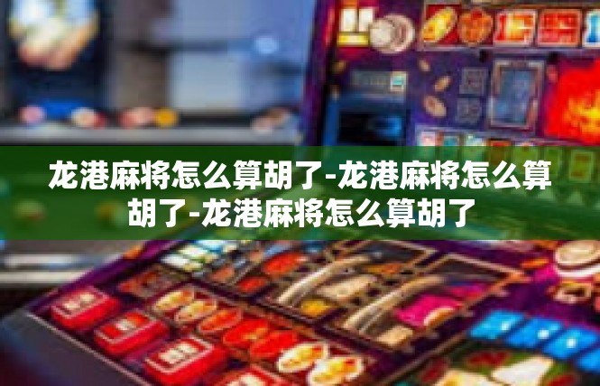 龙港麻将怎么算胡了-龙港麻将怎么算胡了-龙港麻将怎么算胡了