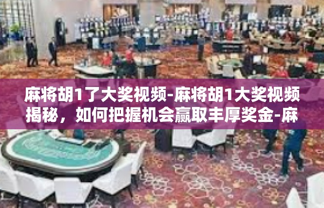 麻将胡1了大奖视频-麻将胡1大奖视频揭秘，如何把握机会赢取丰厚奖金-麻将胡1了大奖视频