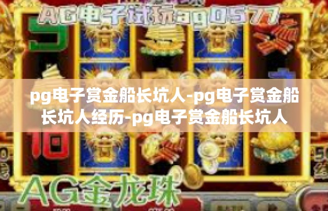 pg电子赏金船长坑人-pg电子赏金船长坑人经历-pg电子赏金船长坑人