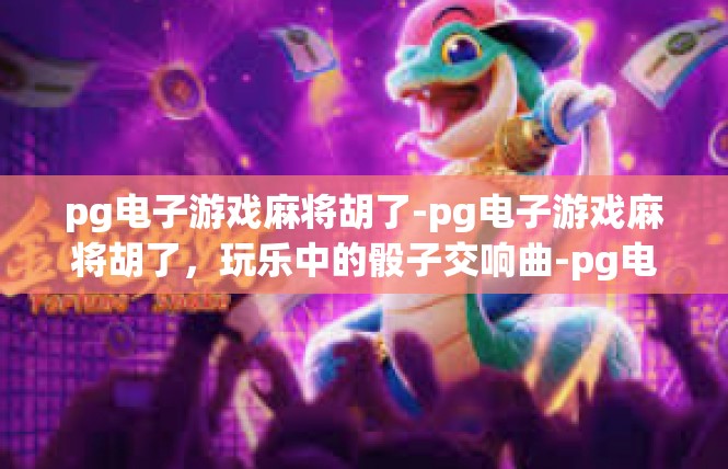 pg电子游戏麻将胡了-pg电子游戏麻将胡了，玩乐中的骰子交响曲-pg电子游戏麻将胡了