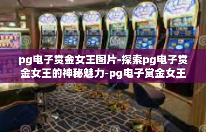 pg电子赏金女王图片-探索pg电子赏金女王的神秘魅力-pg电子赏金女王图片