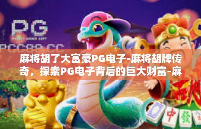 麻将胡了大富豪PG电子-麻将胡牌传奇，探索PG电子背后的巨大财富-麻将胡了大富豪PG电子