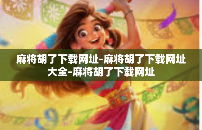 麻将胡了下载网址-麻将胡了下载网址大全-麻将胡了下载网址