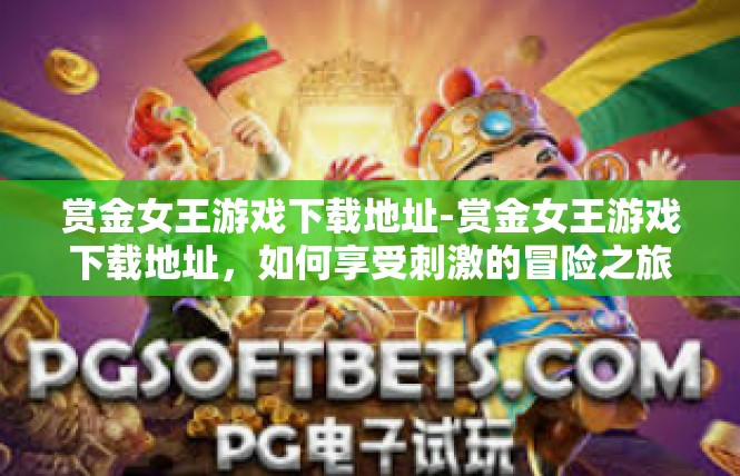 赏金女王游戏下载地址-赏金女王游戏下载地址，如何享受刺激的冒险之旅-赏金女王游戏下载地址