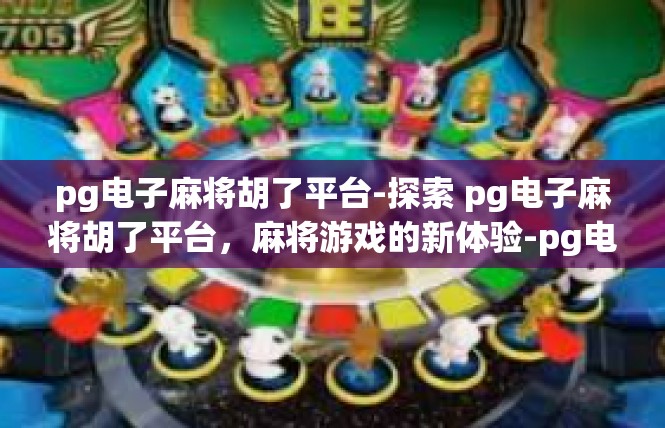 pg电子麻将胡了平台-探索 pg电子麻将胡了平台，麻将游戏的新体验-pg电子麻将胡了平台