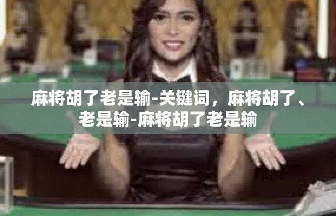麻将胡了老是输-关键词，麻将胡了、老是输-麻将胡了老是输