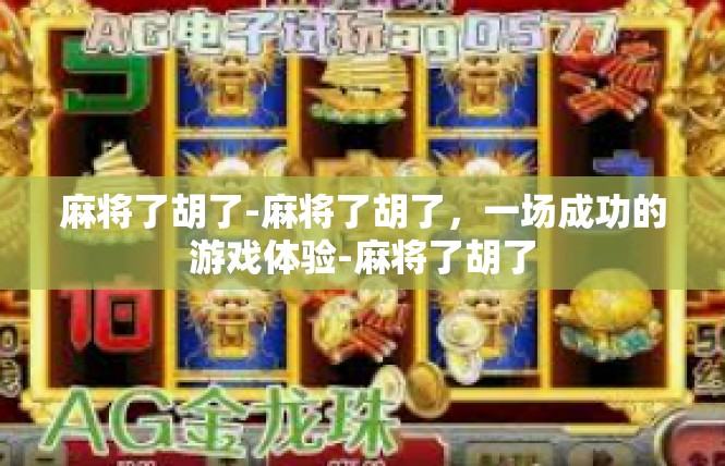 麻将了胡了-麻将了胡了，一场成功的游戏体验-麻将了胡了