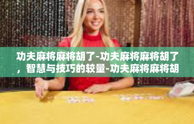 功夫麻将麻将胡了-功夫麻将麻将胡了，智慧与技巧的较量-功夫麻将麻将胡了