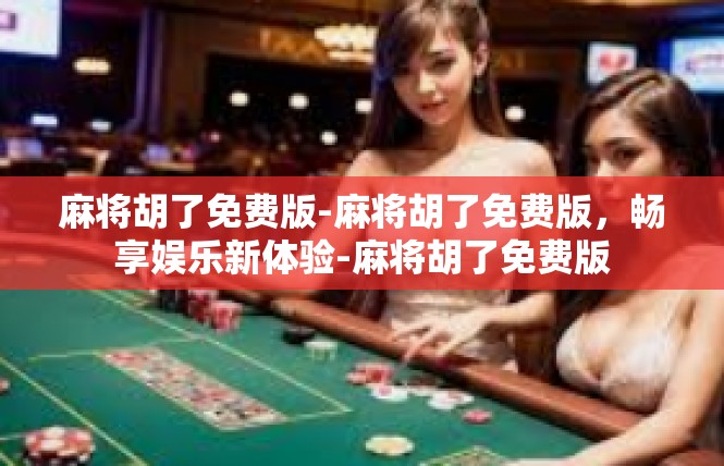 麻将胡了免费版-麻将胡了免费版，畅享娱乐新体验-麻将胡了免费版