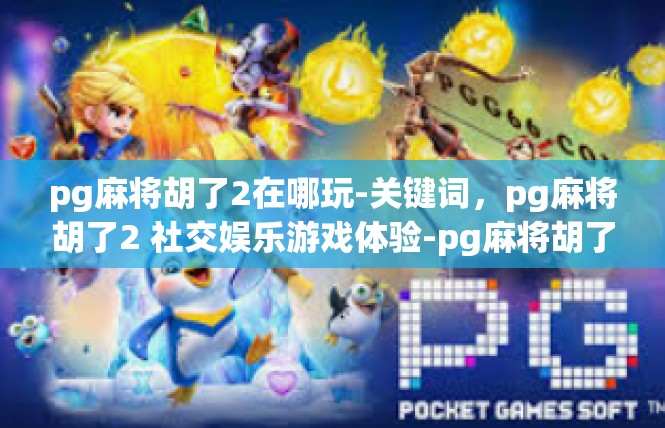 pg麻将胡了2在哪玩-关键词，pg麻将胡了2 社交娱乐游戏体验-pg麻将胡了2在哪玩