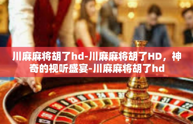 川麻麻将胡了hd-川麻麻将胡了HD，神奇的视听盛宴-川麻麻将胡了hd