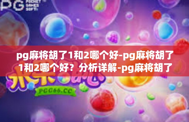 pg麻将胡了1和2哪个好-pg麻将胡了1和2哪个好？分析详解-pg麻将胡了1和2哪个好