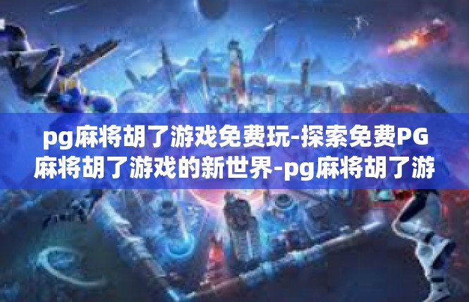 pg麻将胡了游戏免费玩-探索免费PG麻将胡了游戏的新世界-pg麻将胡了游戏免费玩