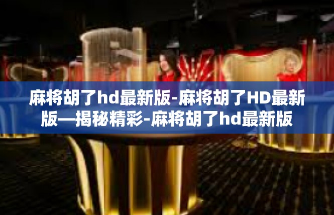 麻将胡了hd最新版-麻将胡了HD最新版—揭秘精彩-麻将胡了hd最新版