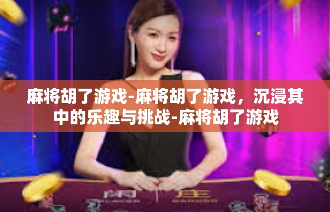 麻将胡了游戏-麻将胡了游戏，沉浸其中的乐趣与挑战-麻将胡了游戏